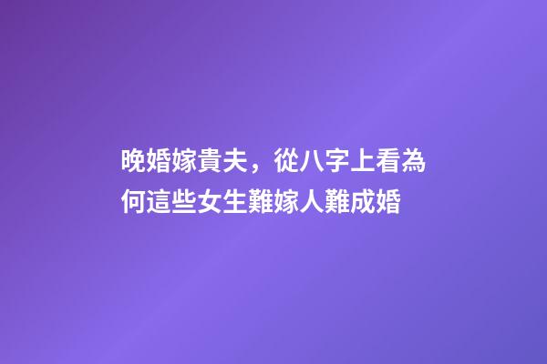 晚婚嫁貴夫，從八字上看為何這些女生難嫁人難成婚-第1張-觀點-玄機派