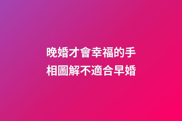 晚婚才會幸福的手相圖解不適合早婚