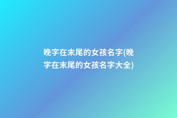 晚字在末尾的女孩名字(晚字在末尾的女孩名字大全)