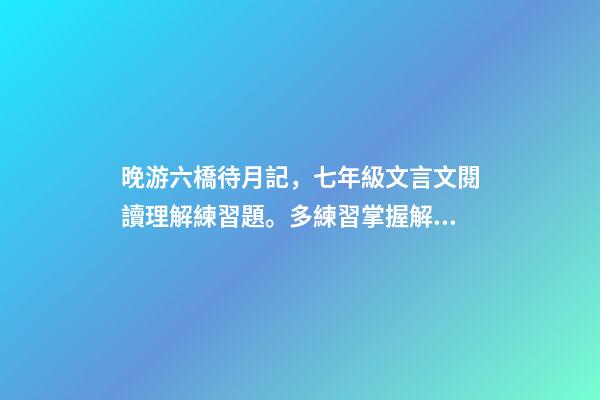 晚游六橋待月記，七年級文言文閱讀理解練習題。多練習掌握解題方法。含答案可打印-第1張-觀點-玄機派