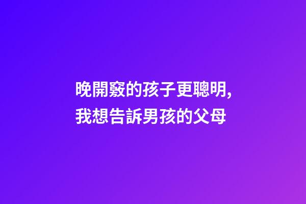 晚開竅的孩子更聰明,我想告訴男孩的父母-第1張-觀點-玄機派