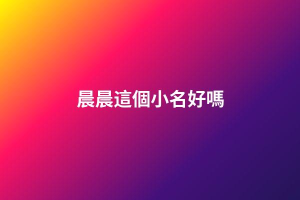 晨晨這個小名好嗎(晨晨在名字里的含義)-第1張-寶寶起名-玄機派