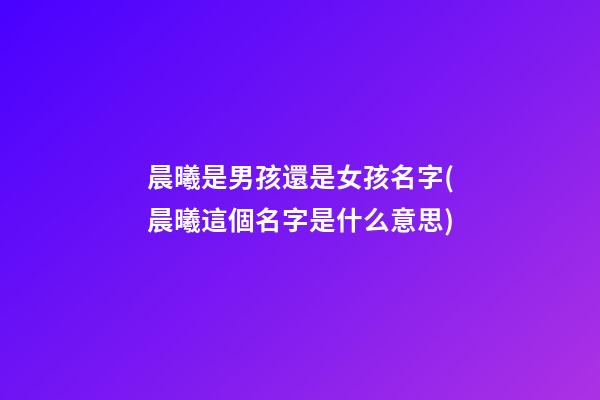 晨曦是男孩還是女孩名字(晨曦這個名字是什么意思)
