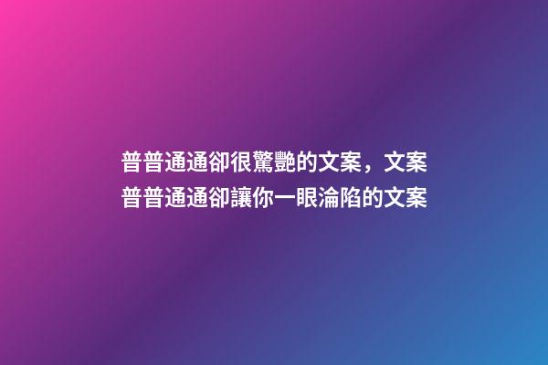 普普通通卻很驚艷的文案，文案普普通通卻讓你一眼淪陷的文案-第1張-觀點(diǎn)-玄機(jī)派