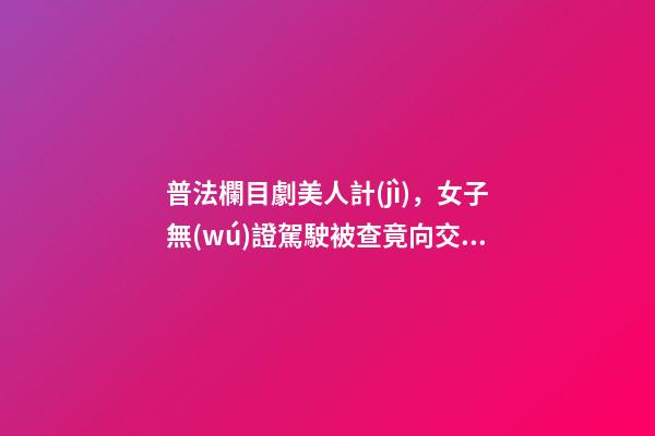 普法欄目劇美人計(jì)，女子無(wú)證駕駛被查竟向交警使美人計(jì)-第1張-觀點(diǎn)-玄機(jī)派