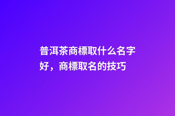 普洱茶商標取什么名字好，商標取名的技巧-第1張-商標起名-玄機派