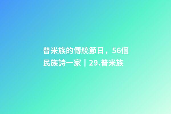 普米族的傳統節日，56個民族詩一家(組詩)‖29.普米族-第1張-觀點-玄機派
