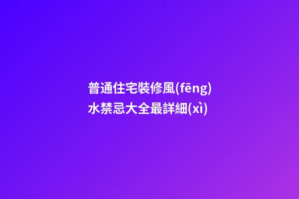 普通住宅裝修風(fēng)水禁忌大全最詳細(xì)
