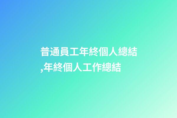 普通員工年終個人總結,年終個人工作總結(附精彩范文)-第1張-觀點-玄機派