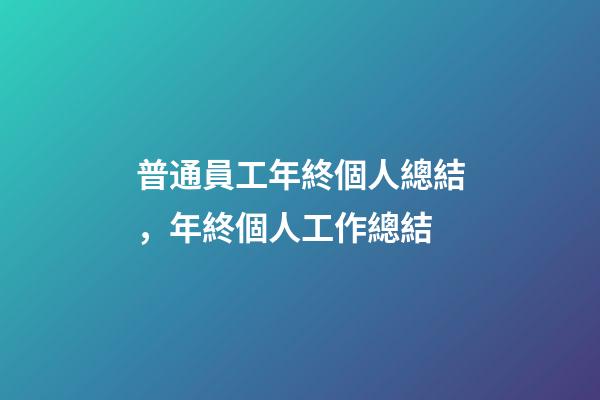 普通員工年終個人總結，年終個人工作總結(附精彩范文)