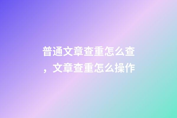 普通文章查重怎么查，文章查重怎么操作-第1張-觀點(diǎn)-玄機(jī)派
