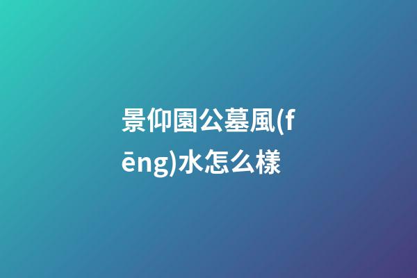 景仰園公墓風(fēng)水怎么樣