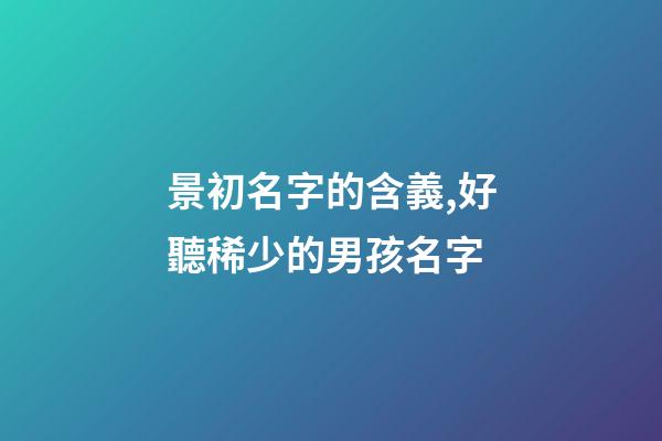 景初名字的含義,好聽稀少的男孩名字-第1張-觀點-玄機派