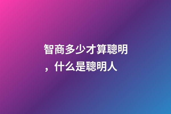 智商多少才算聰明，什么是聰明人-第1張-觀點-玄機派