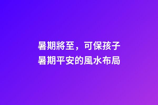 暑期將至，可保孩子暑期平安的風水布局