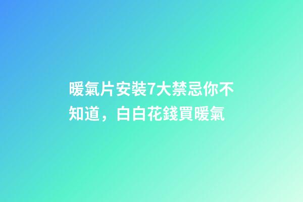 暖氣片安裝7大禁忌你不知道，白白花錢買暖氣