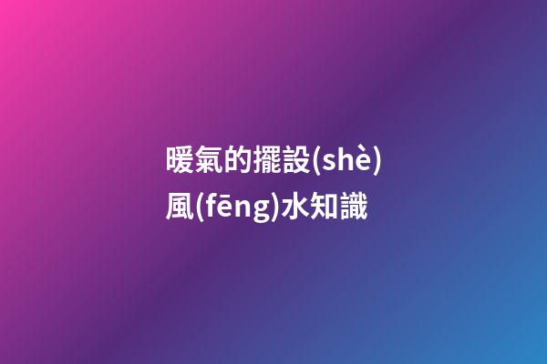 暖氣的擺設(shè)風(fēng)水知識