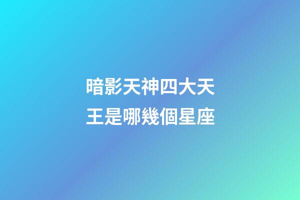 暗影天神四大天王是哪幾個星座-第1張-星座運勢-玄機派