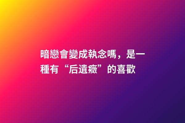 暗戀會變成執念嗎，是一種有“后遺癥”的喜歡-第1張-觀點-玄機派