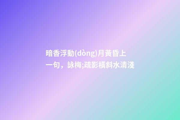 暗香浮動(dòng)月黃昏上一句，詠梅;疏影橫斜水清淺
