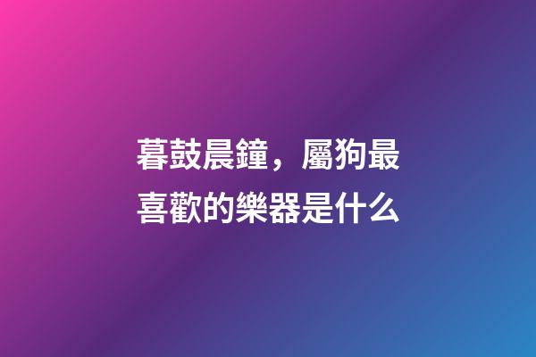 暮鼓晨鐘，屬狗最喜歡的樂器是什么