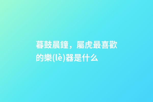 暮鼓晨鐘，屬虎最喜歡的樂(lè)器是什么