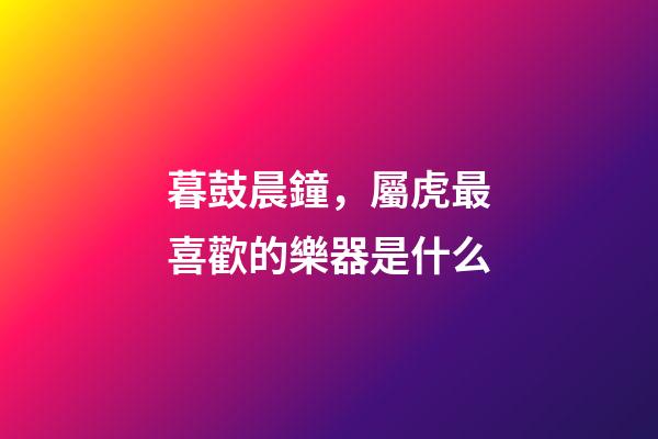 暮鼓晨鐘，屬虎最喜歡的樂器是什么