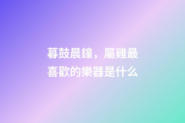 暮鼓晨鐘，屬雞最喜歡的樂器是什么