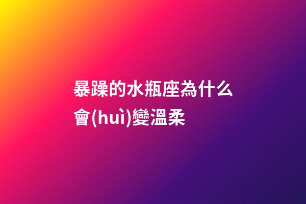 暴躁的水瓶座為什么會(huì)變溫柔-第1張-星座運(yùn)勢(shì)-玄機(jī)派