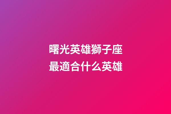 曙光英雄獅子座最適合什么英雄-第1張-星座運勢-玄機派