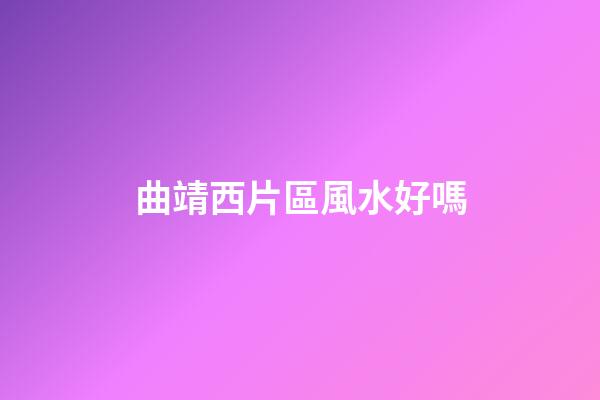 曲靖西片區風水好嗎