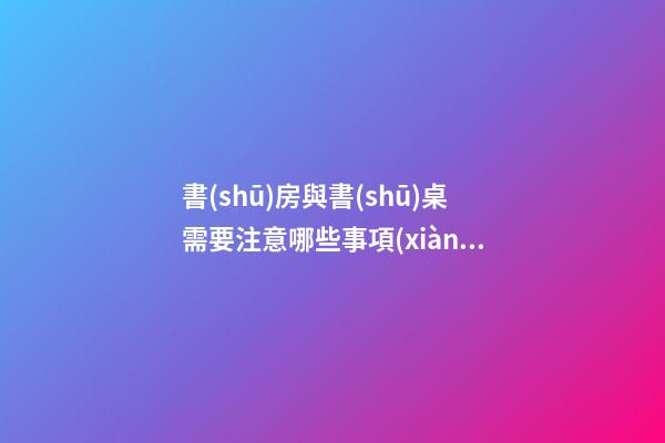 書(shū)房與書(shū)桌需要注意哪些事項(xiàng)