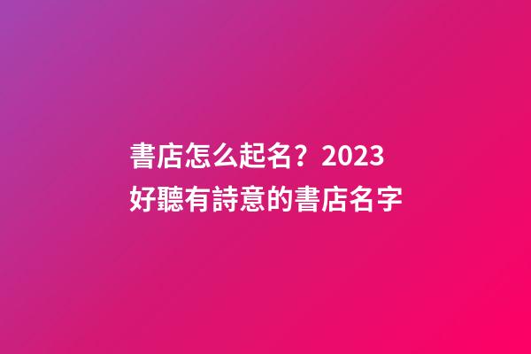 書店怎么起名？2023好聽有詩意的書店名字-第1張-店鋪起名-玄機派