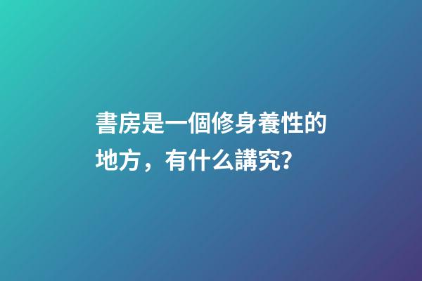 書房是一個修身養性的地方，有什么講究？