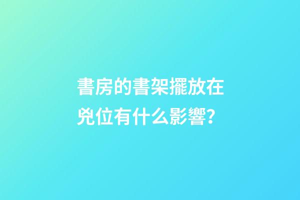 書房的書架擺放在兇位有什么影響？