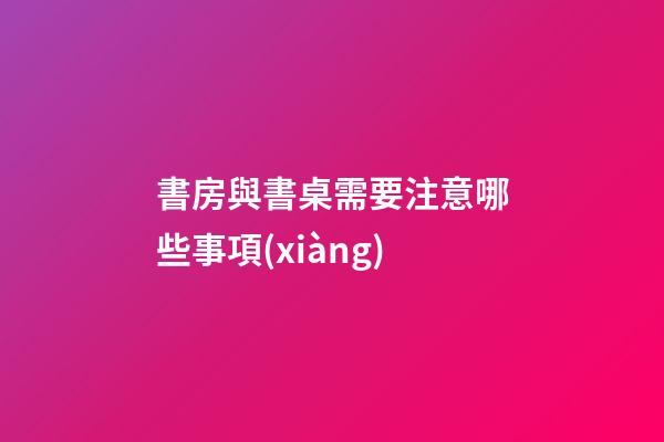 書房與書桌需要注意哪些事項(xiàng)