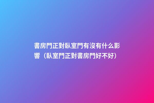 書房門正對臥室門有沒有什么影響（臥室門正對書房門好不好）