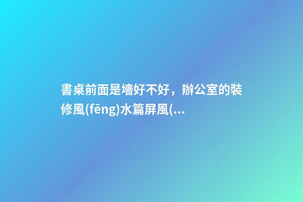書桌前面是墻好不好，辦公室的裝修風(fēng)水篇屏風(fēng)辦公桌擺放與選購(gòu)-第1張-觀點(diǎn)-玄機(jī)派