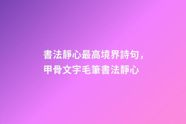 書法靜心最高境界詩句，甲骨文字毛筆書法靜心-第1張-觀點(diǎn)-玄機(jī)派