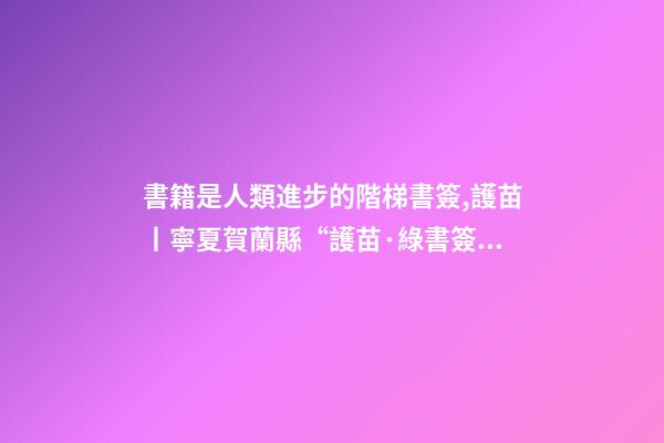 書籍是人類進步的階梯書簽,護苗丨寧夏賀蘭縣“護苗·綠書簽”從我做起-第1張-觀點-玄機派