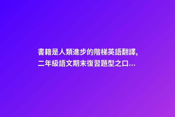 書籍是人類進步的階梯英語翻譯,二年級語文期末復習題型之口語表達資料-第1張-觀點-玄機派