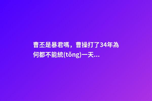 曹丕是暴君嗎，曹操打了34年為何都不能統(tǒng)一天下