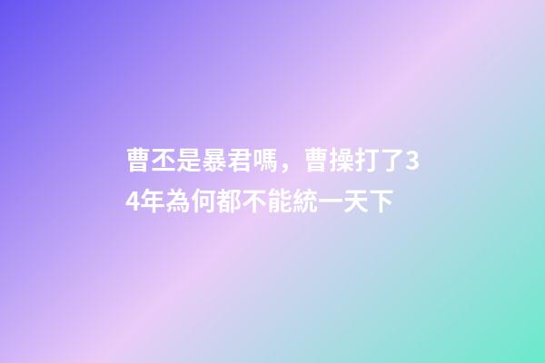 曹丕是暴君嗎，曹操打了34年為何都不能統一天下