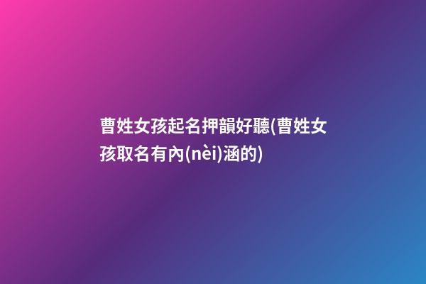 曹姓女孩起名押韻好聽(曹姓女孩取名有內(nèi)涵的)