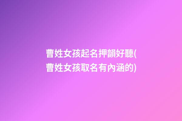 曹姓女孩起名押韻好聽(曹姓女孩取名有內涵的)