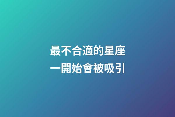 最不合適的星座一開始會被吸引-第1張-星座運勢-玄機派