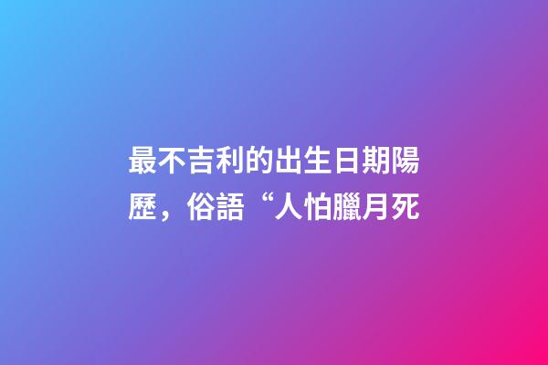 最不吉利的出生日期陽歷，俗語“人怕臘月死-第1張-觀點-玄機派