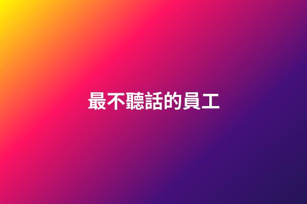 最不聽話的員工