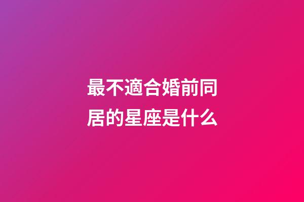 最不適合婚前同居的星座是什么-第1張-星座運(yùn)勢(shì)-玄機(jī)派