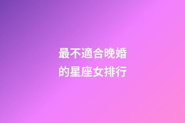 最不適合晚婚的星座女排行-第1張-星座運勢-玄機派